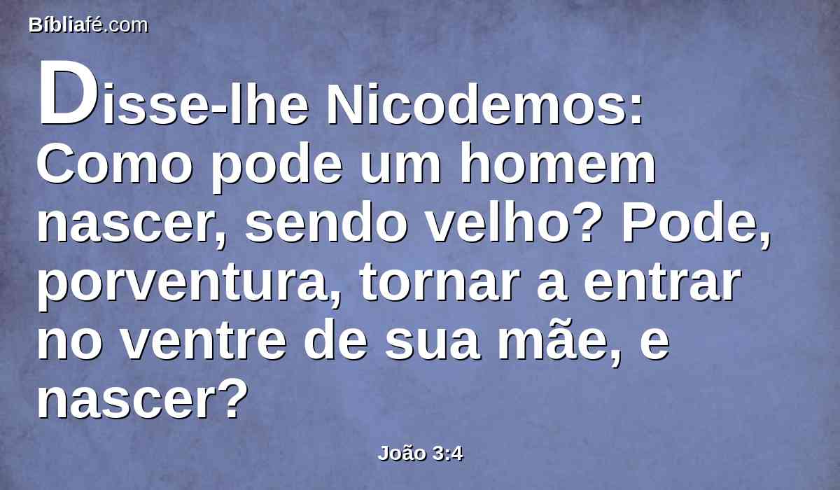 Disse-lhe Nicodemos: Como pode um homem nascer, sendo velho? Pode, porventura, tornar a entrar no ventre de sua mãe, e nascer?