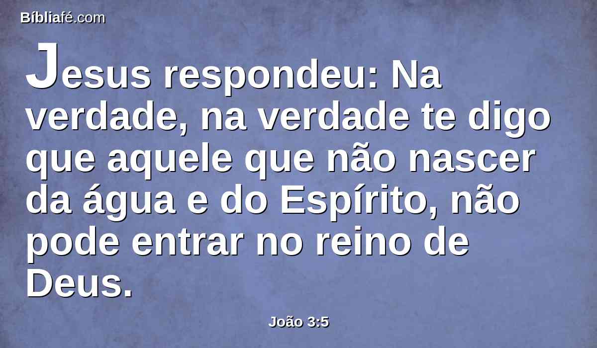 Jesus respondeu: Na verdade, na verdade te digo que aquele que não nascer da água e do Espírito, não pode entrar no reino de Deus.