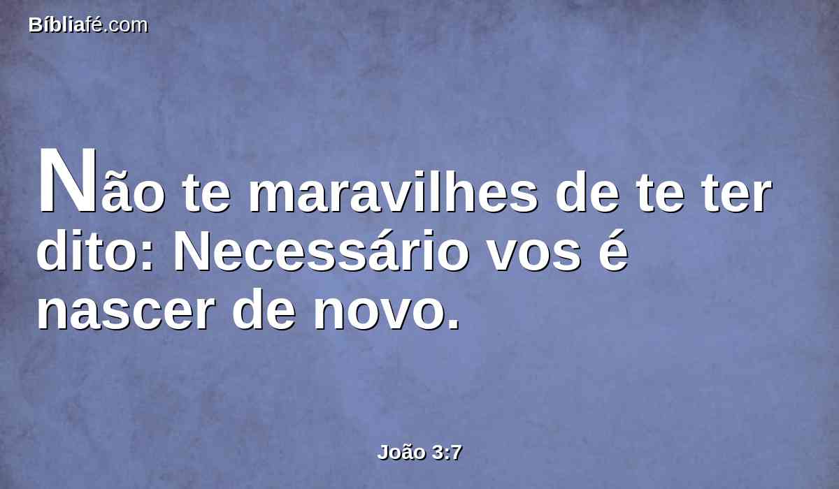 Não te maravilhes de te ter dito: Necessário vos é nascer de novo.