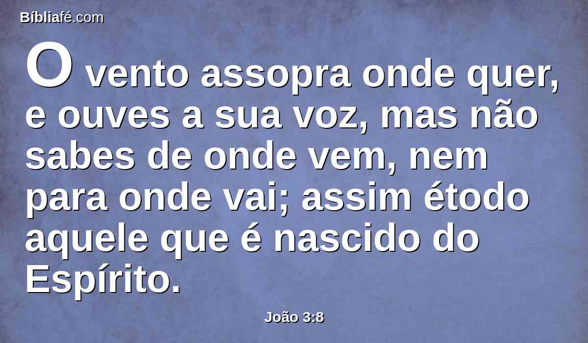 O vento assopra onde quer, e ouves a sua voz, mas não sabes de onde vem, nem para onde vai; assim étodo aquele que é nascido do Espírito.