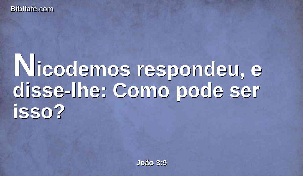 Nicodemos respondeu, e disse-lhe: Como pode ser isso?