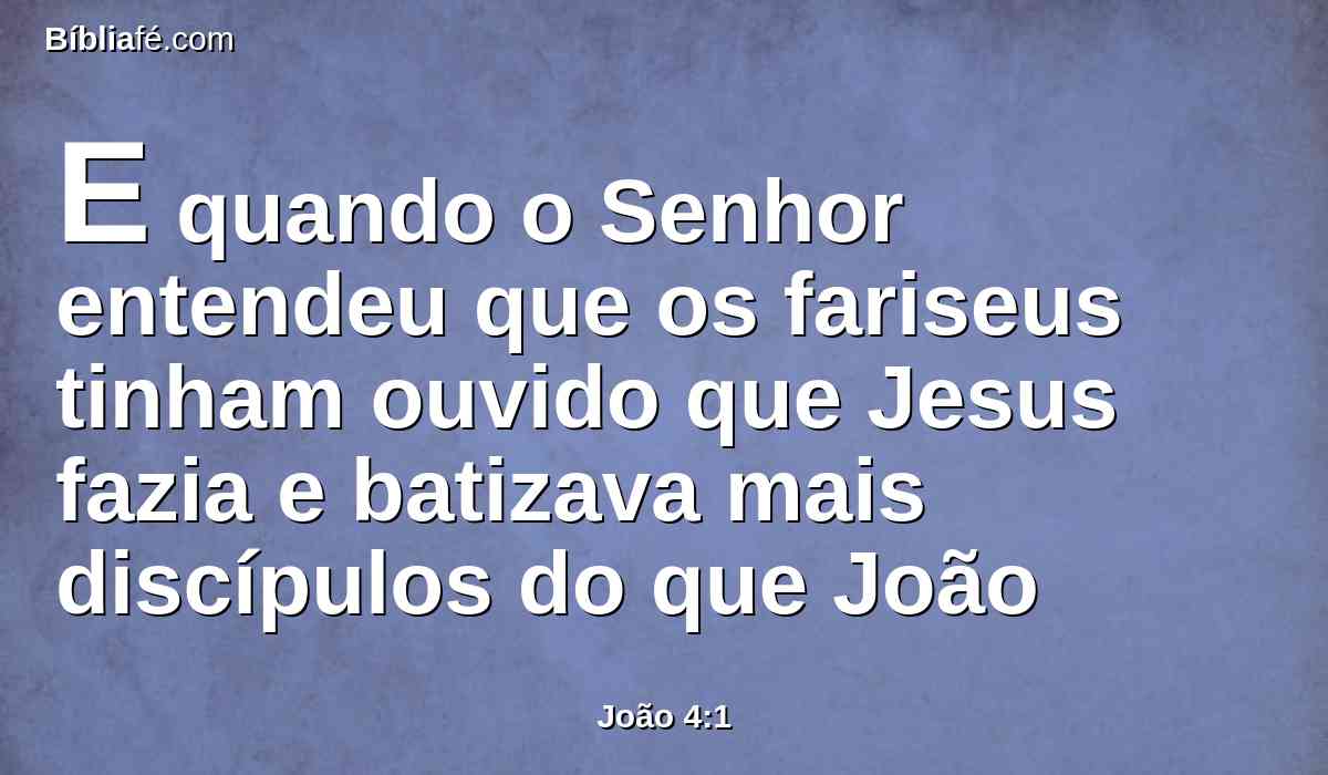 E quando o Senhor entendeu que os fariseus tinham ouvido que Jesus fazia e batizava mais discípulos do que João