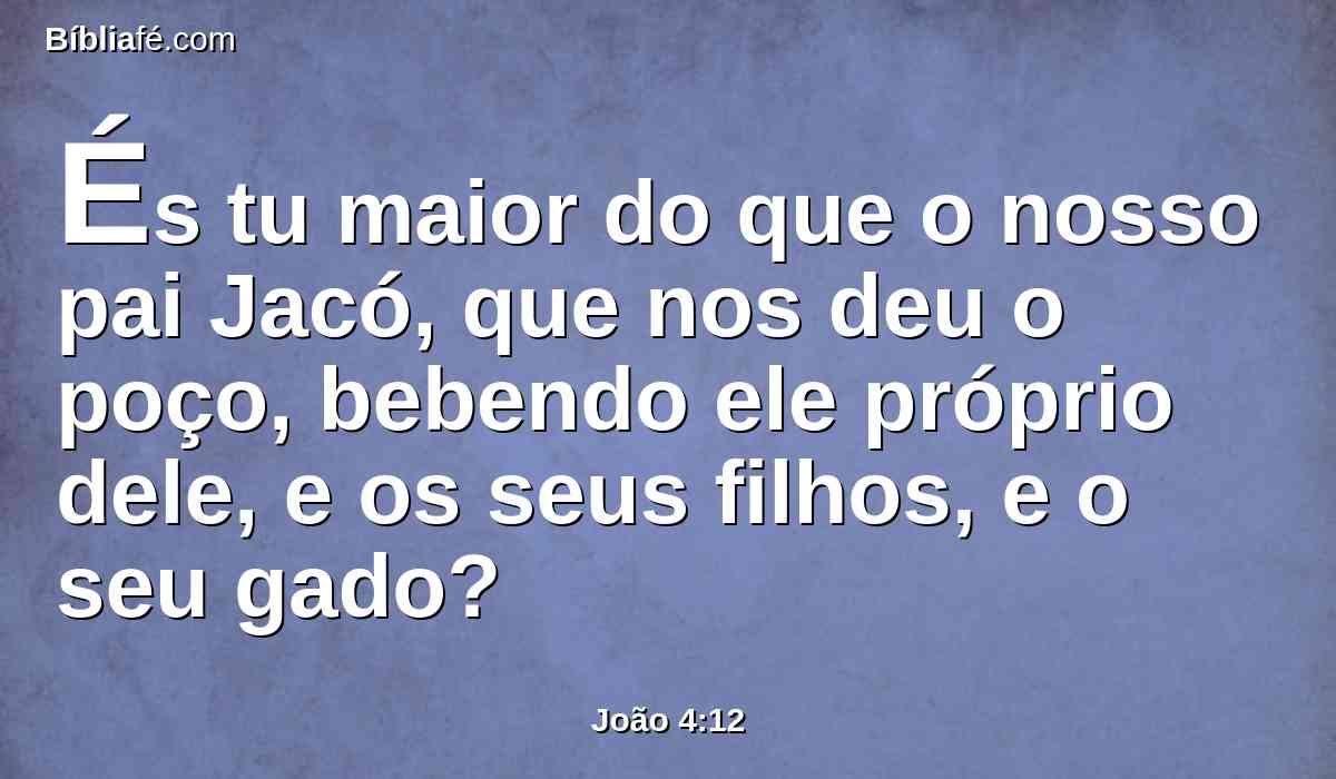 És tu maior do que o nosso pai Jacó, que nos deu o poço, bebendo ele próprio dele, e os seus filhos, e o seu gado?