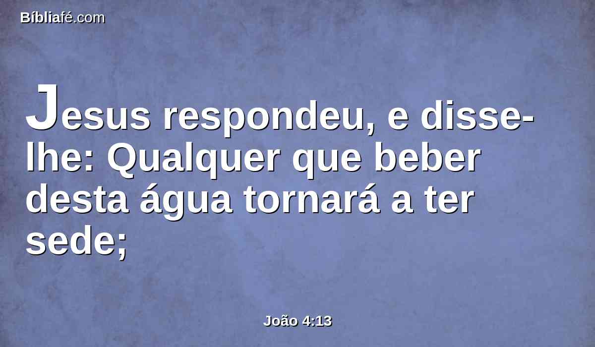 Jesus respondeu, e disse-lhe: Qualquer que beber desta água tornará a ter sede;