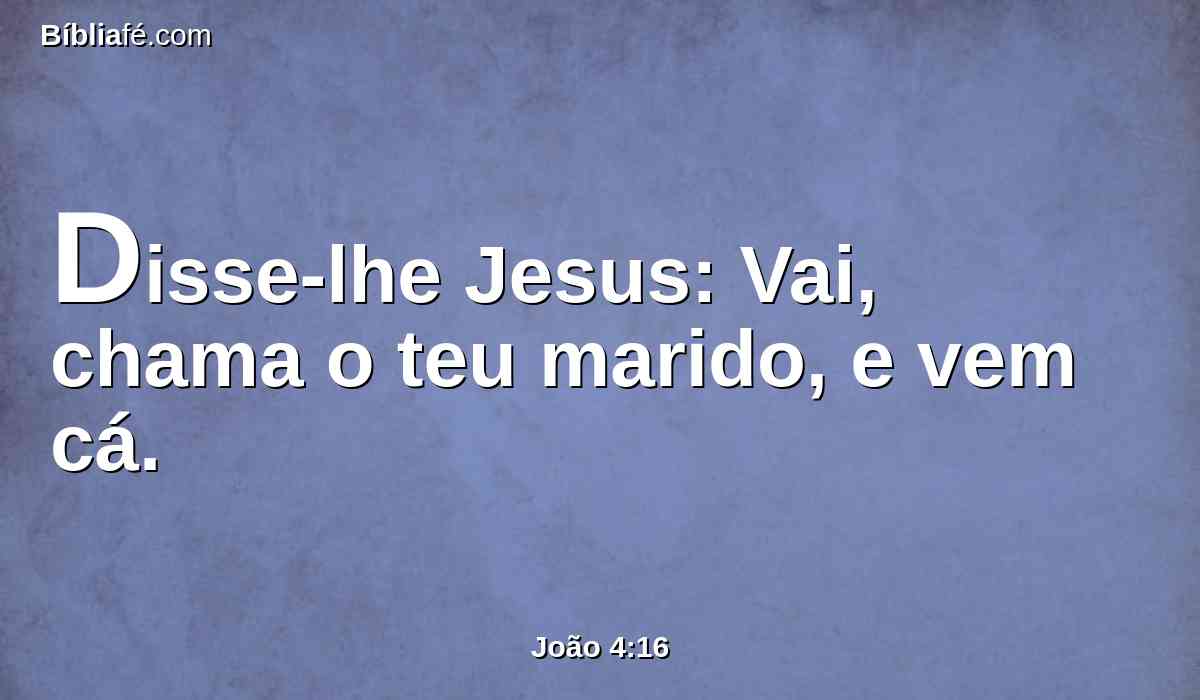 Disse-lhe Jesus: Vai, chama o teu marido, e vem cá.