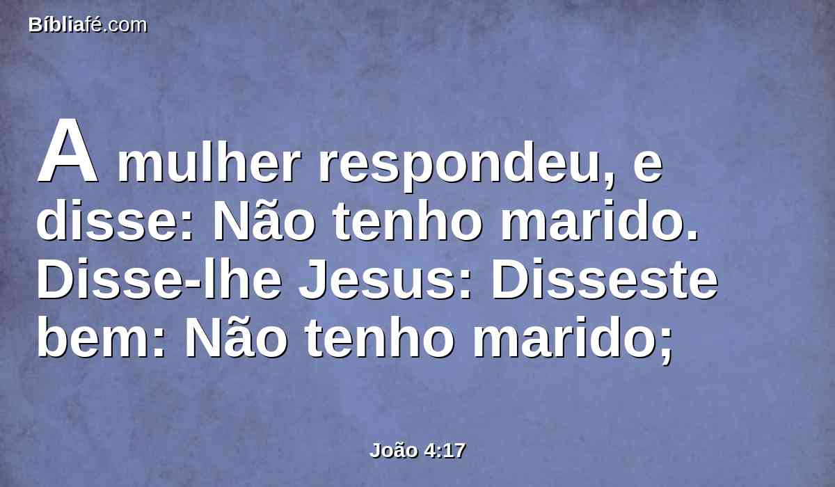 A mulher respondeu, e disse: Não tenho marido. Disse-lhe Jesus: Disseste bem: Não tenho marido;