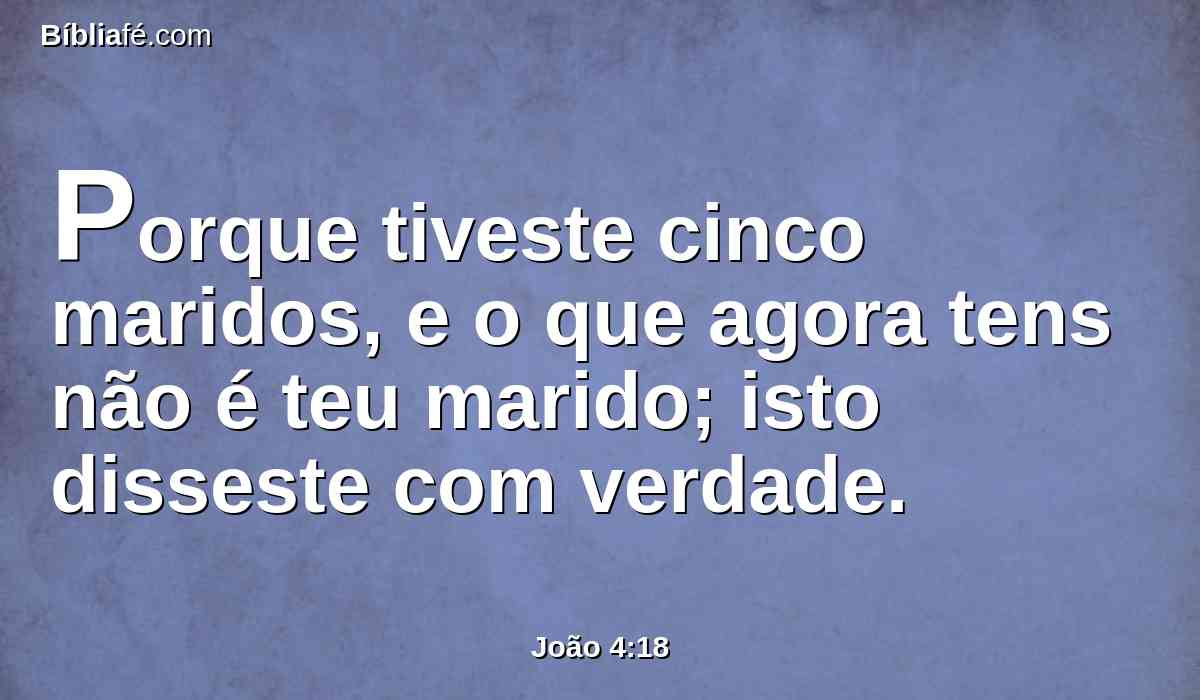 Porque tiveste cinco maridos, e o que agora tens não é teu marido; isto disseste com verdade.