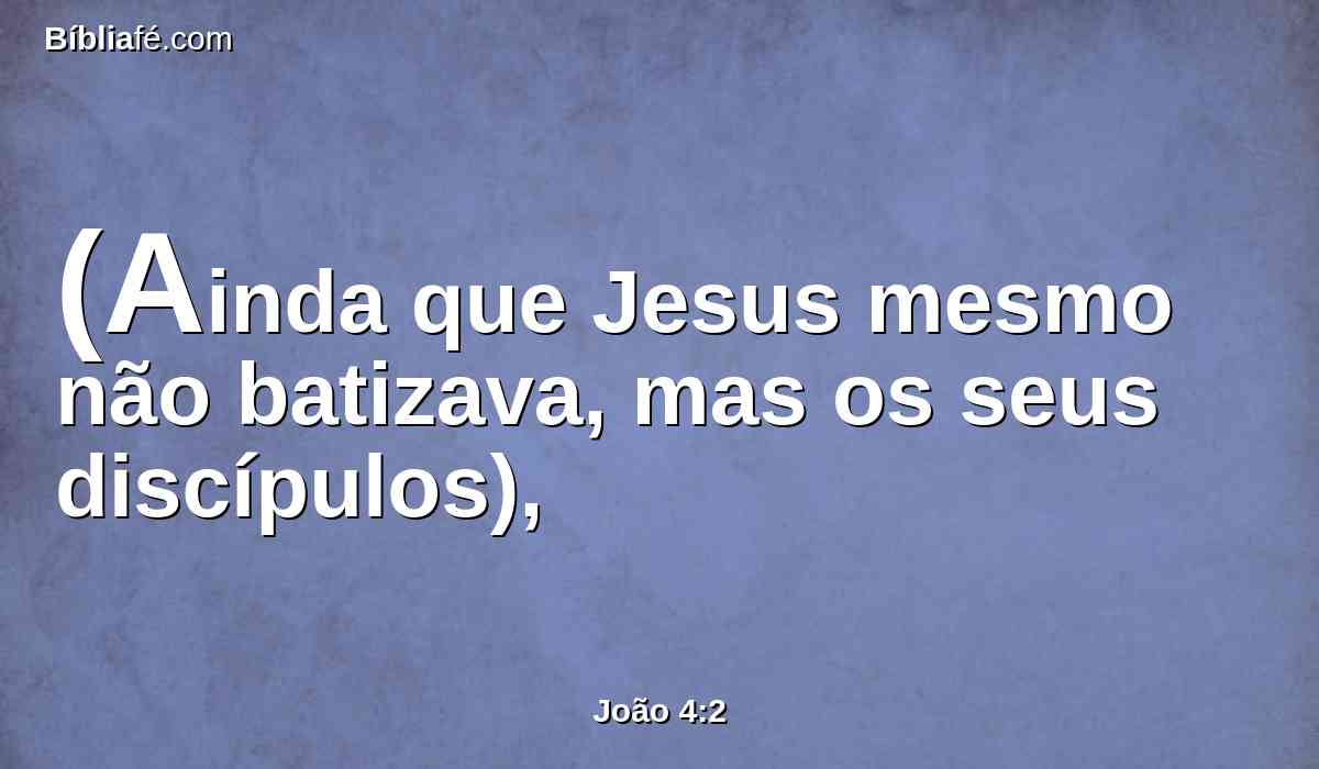 (Ainda que Jesus mesmo não batizava, mas os seus discípulos),