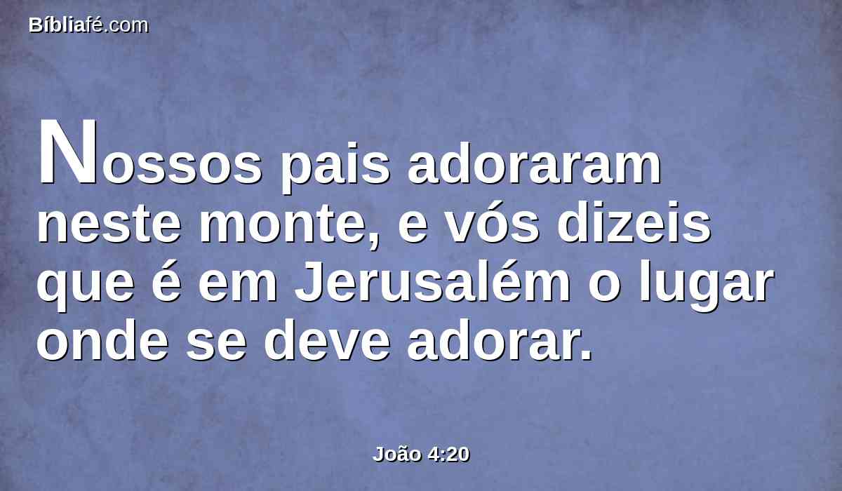 Nossos pais adoraram neste monte, e vós dizeis que é em Jerusalém o lugar onde se deve adorar.