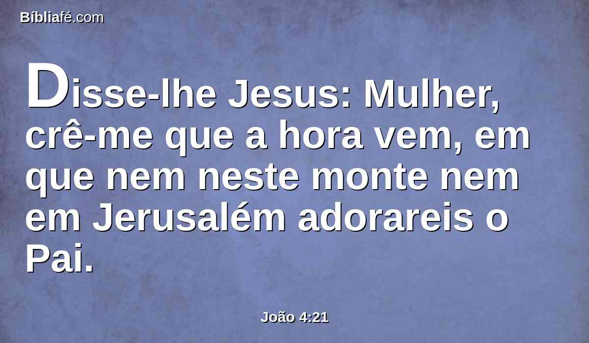 Disse-lhe Jesus: Mulher, crê-me que a hora vem, em que nem neste monte nem em Jerusalém adorareis o Pai.