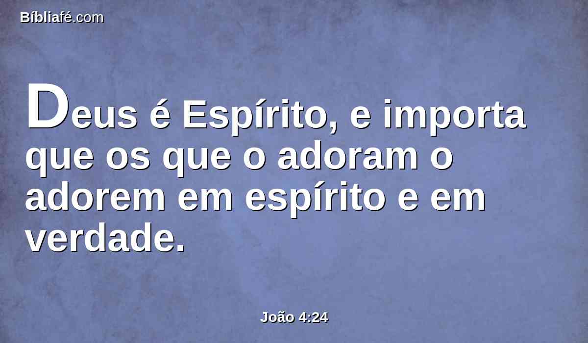 Deus é Espírito, e importa que os que o adoram o adorem em espírito e em verdade.