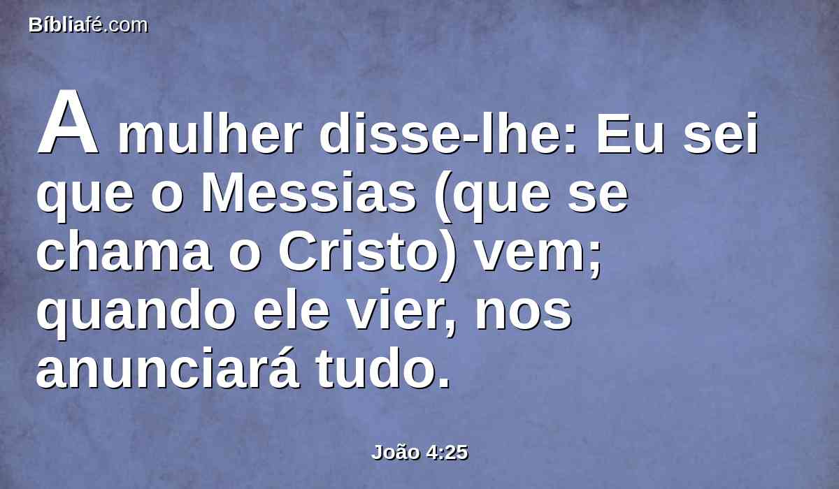 A mulher disse-lhe: Eu sei que o Messias (que se chama o Cristo) vem; quando ele vier, nos anunciará tudo.