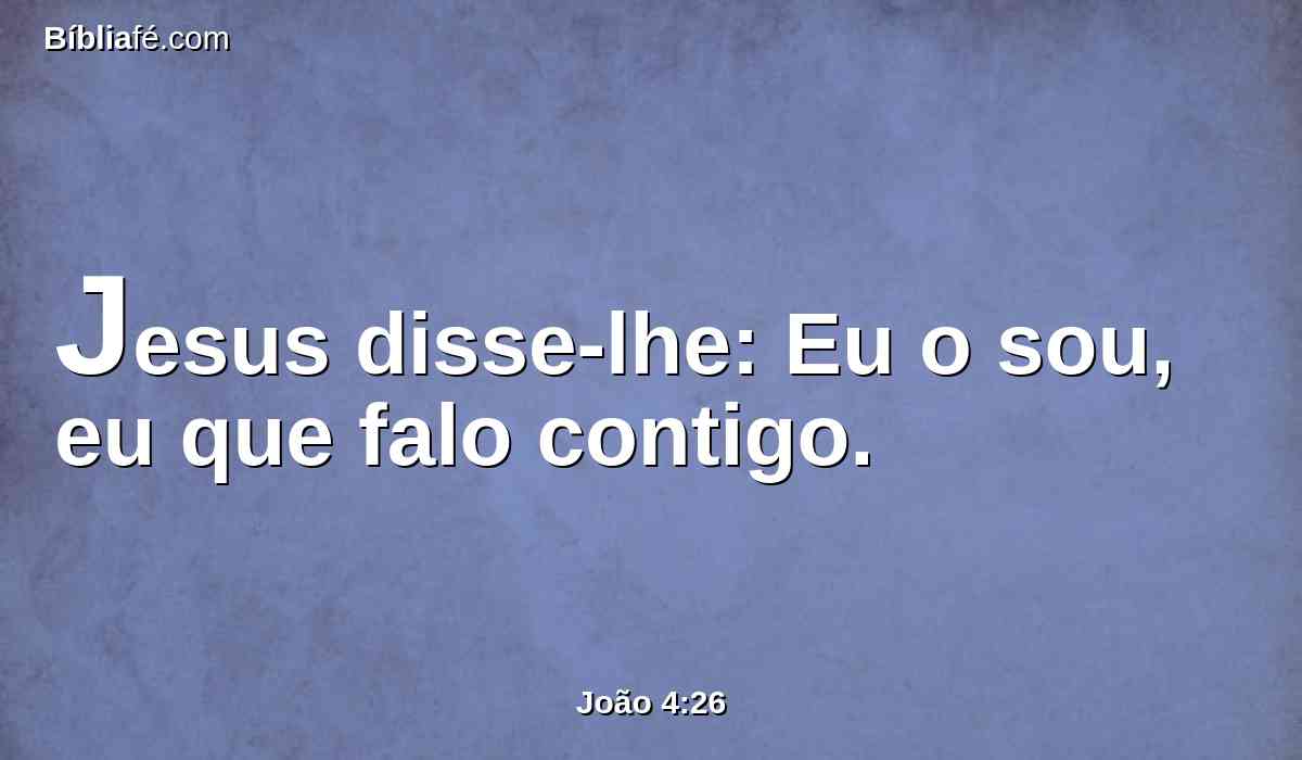 Jesus disse-lhe: Eu o sou, eu que falo contigo.
