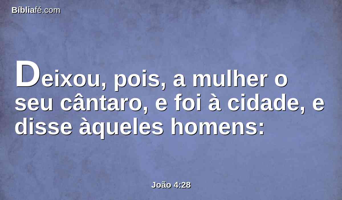 Deixou, pois, a mulher o seu cântaro, e foi à cidade, e disse àqueles homens: