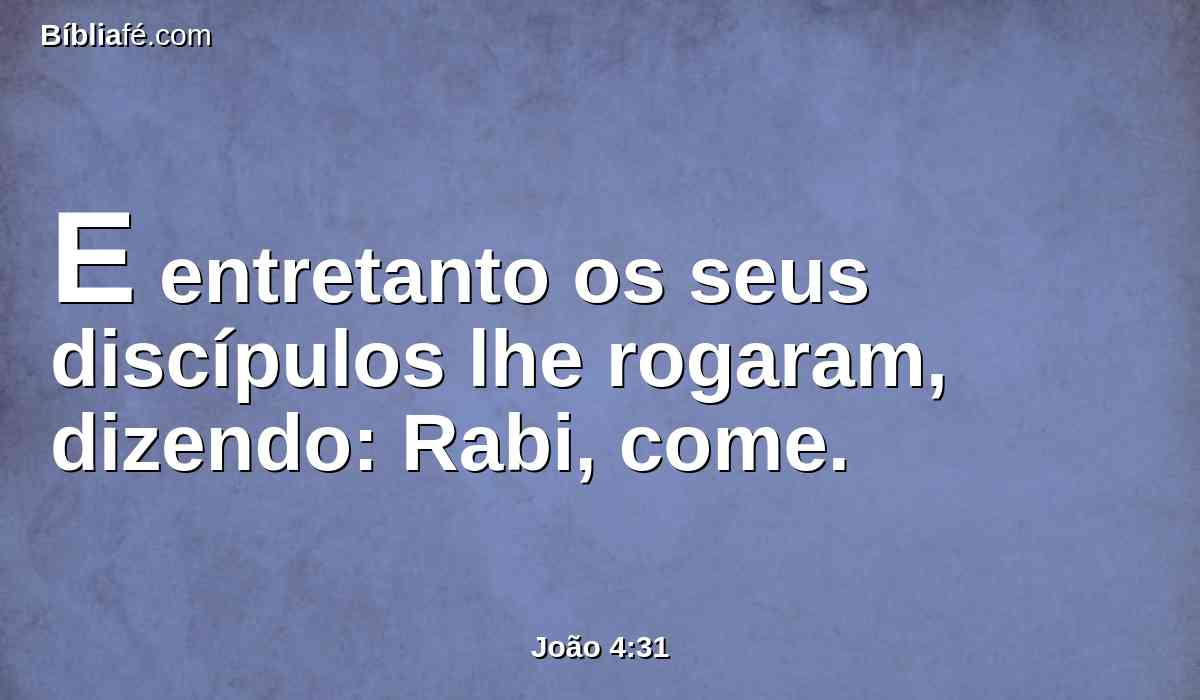 E entretanto os seus discípulos lhe rogaram, dizendo: Rabi, come.