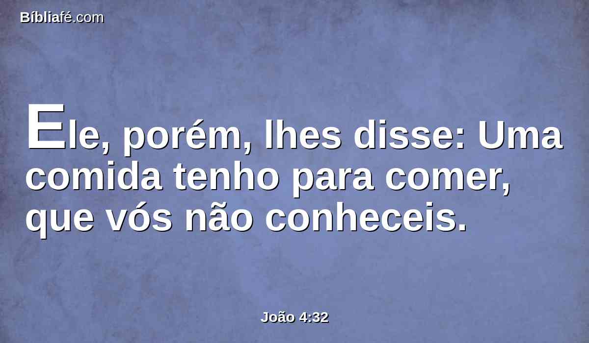 Ele, porém, lhes disse: Uma comida tenho para comer, que vós não conheceis.