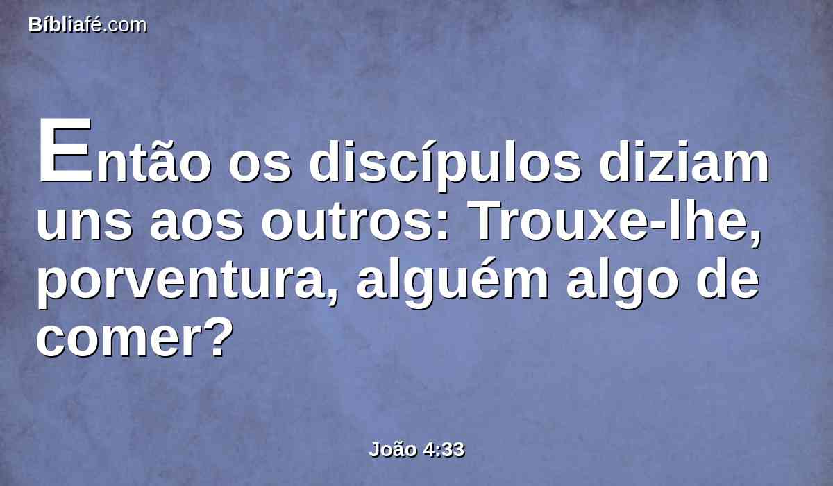 Então os discípulos diziam uns aos outros: Trouxe-lhe, porventura, alguém algo de comer?