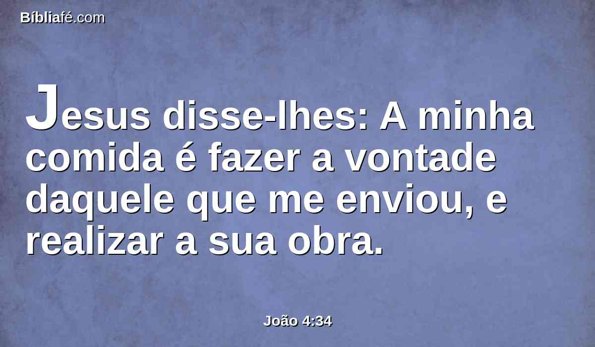 Jesus disse-lhes: A minha comida é fazer a vontade daquele que me enviou, e realizar a sua obra.