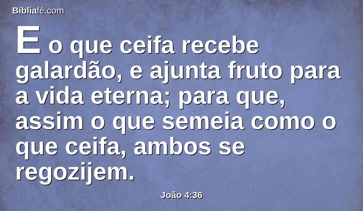 E o que ceifa recebe galardão, e ajunta fruto para a vida eterna; para que, assim o que semeia como o que ceifa, ambos se regozijem.