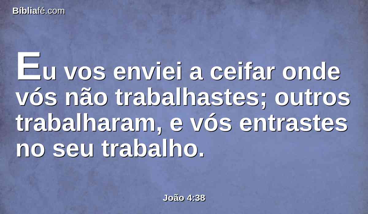 Eu vos enviei a ceifar onde vós não trabalhastes; outros trabalharam, e vós entrastes no seu trabalho.