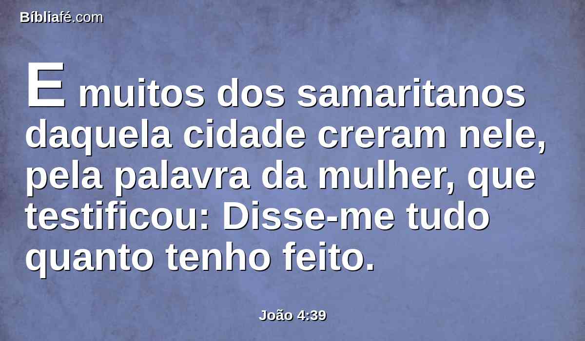 E muitos dos samaritanos daquela cidade creram nele, pela palavra da mulher, que testificou: Disse-me tudo quanto tenho feito.