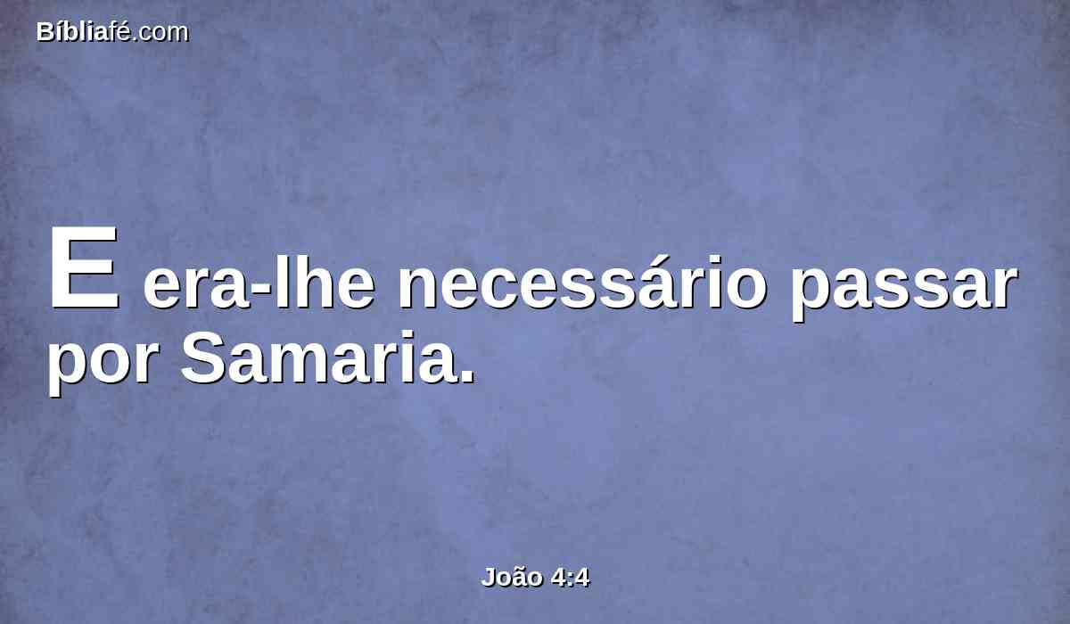 E era-lhe necessário passar por Samaria.