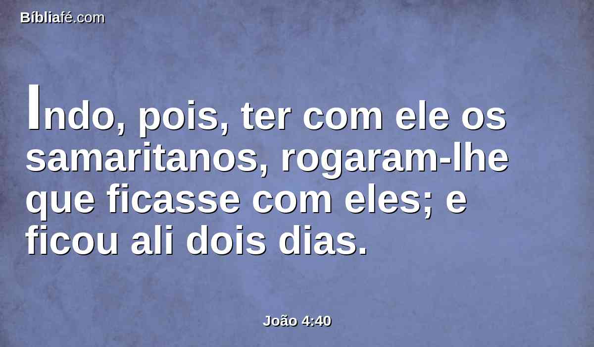 Indo, pois, ter com ele os samaritanos, rogaram-lhe que ficasse com eles; e ficou ali dois dias.