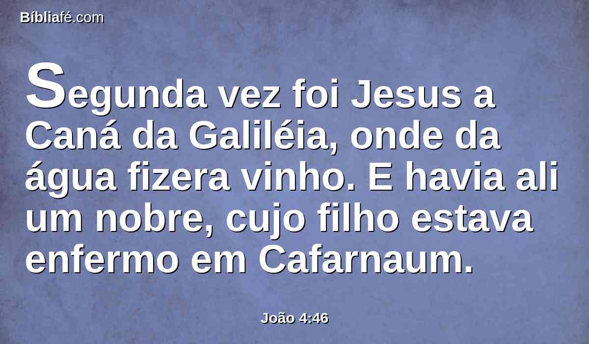 Segunda vez foi Jesus a Caná da Galiléia, onde da água fizera vinho. E havia ali um nobre, cujo filho estava enfermo em Cafarnaum.