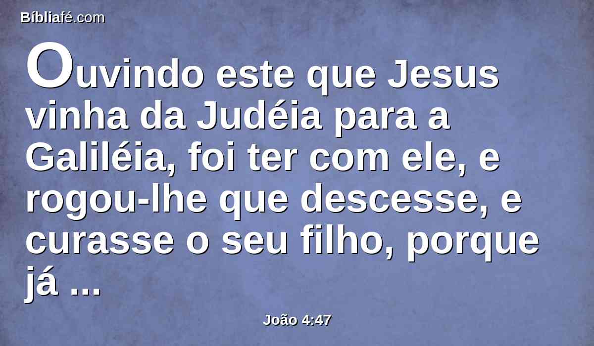 Ouvindo este que Jesus vinha da Judéia para a Galiléia, foi ter com ele, e rogou-lhe que descesse, e curasse o seu filho, porque já estava à morte.