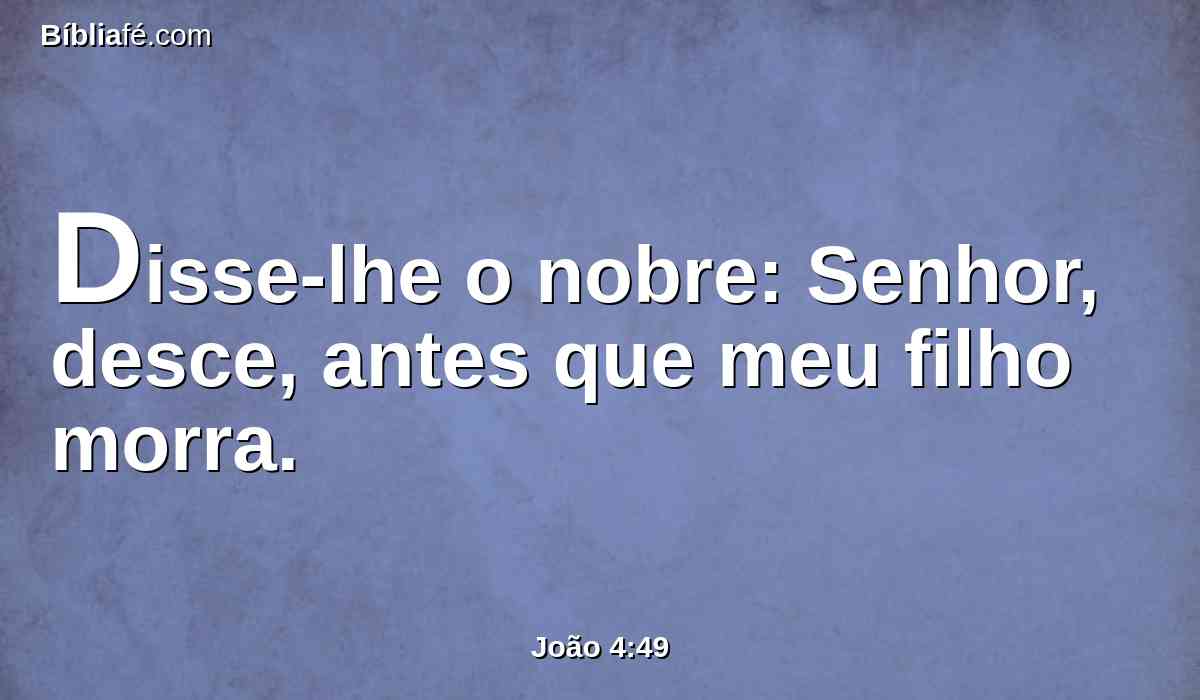 Disse-lhe o nobre: Senhor, desce, antes que meu filho morra.