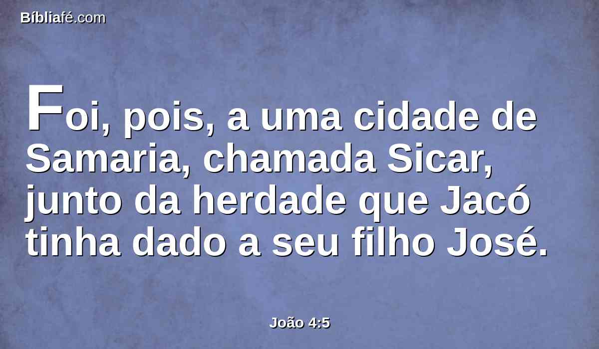 Foi, pois, a uma cidade de Samaria, chamada Sicar, junto da herdade que Jacó tinha dado a seu filho José.