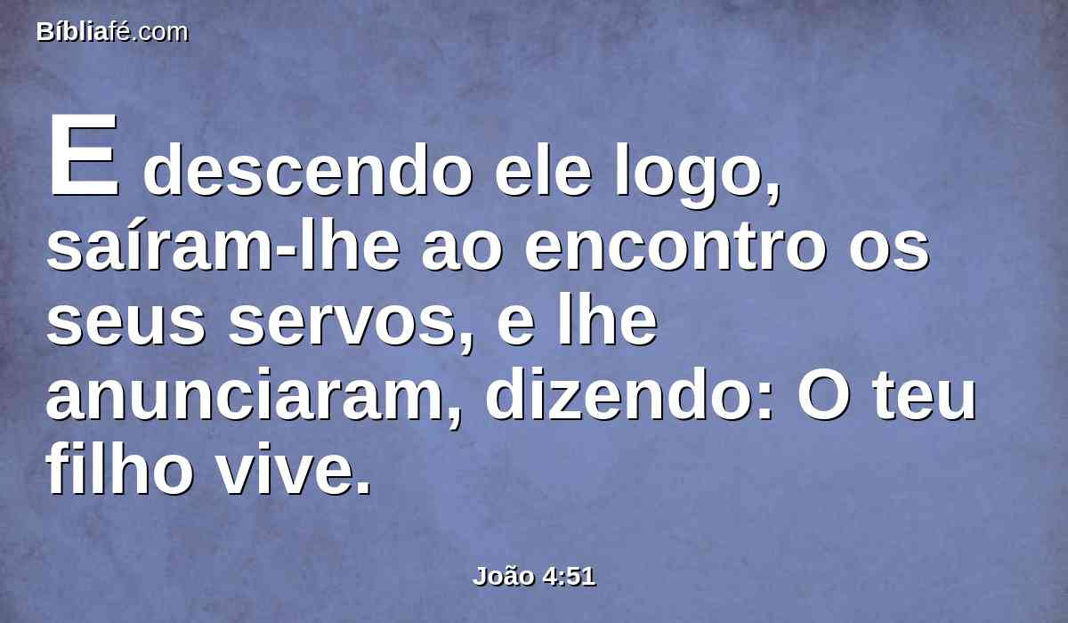 E descendo ele logo, saíram-lhe ao encontro os seus servos, e lhe anunciaram, dizendo: O teu filho vive.