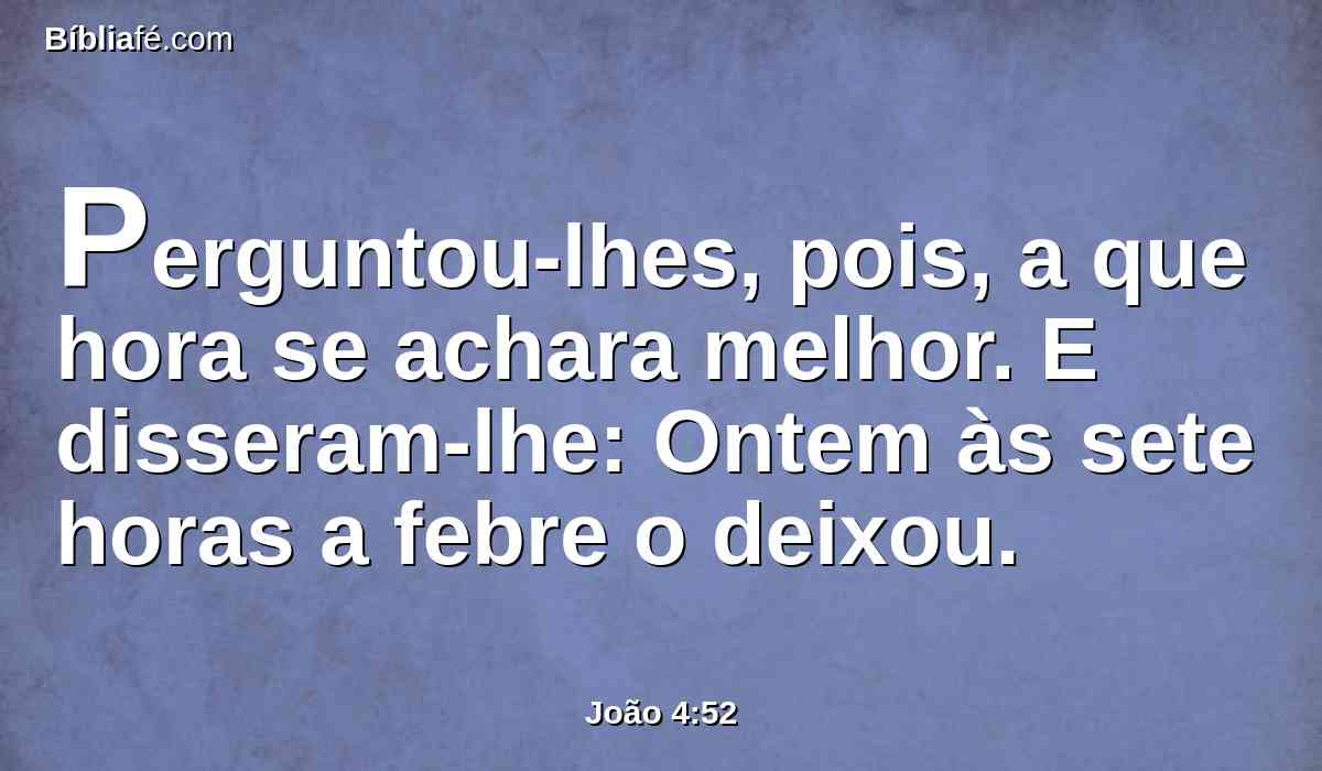 Perguntou-lhes, pois, a que hora se achara melhor. E disseram-lhe: Ontem às sete horas a febre o deixou.