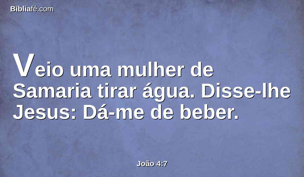 Veio uma mulher de Samaria tirar água. Disse-lhe Jesus: Dá-me de beber.