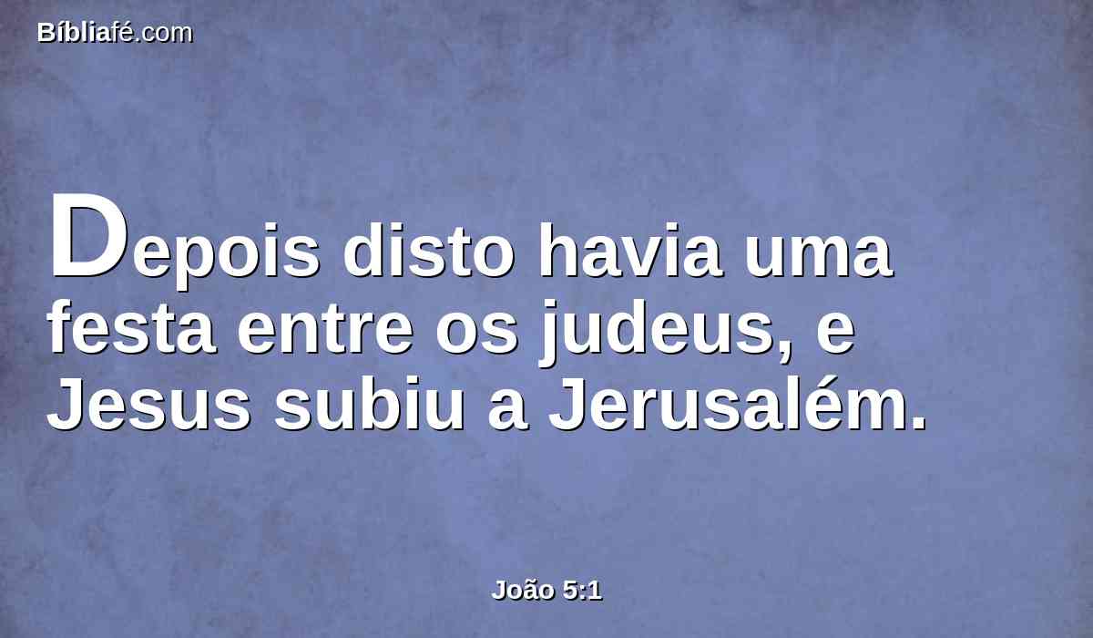 Depois disto havia uma festa entre os judeus, e Jesus subiu a Jerusalém.