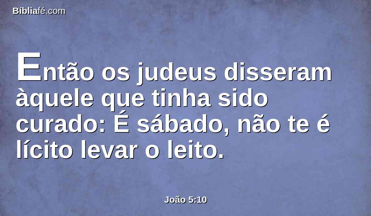 Então os judeus disseram àquele que tinha sido curado: É sábado, não te é lícito levar o leito.