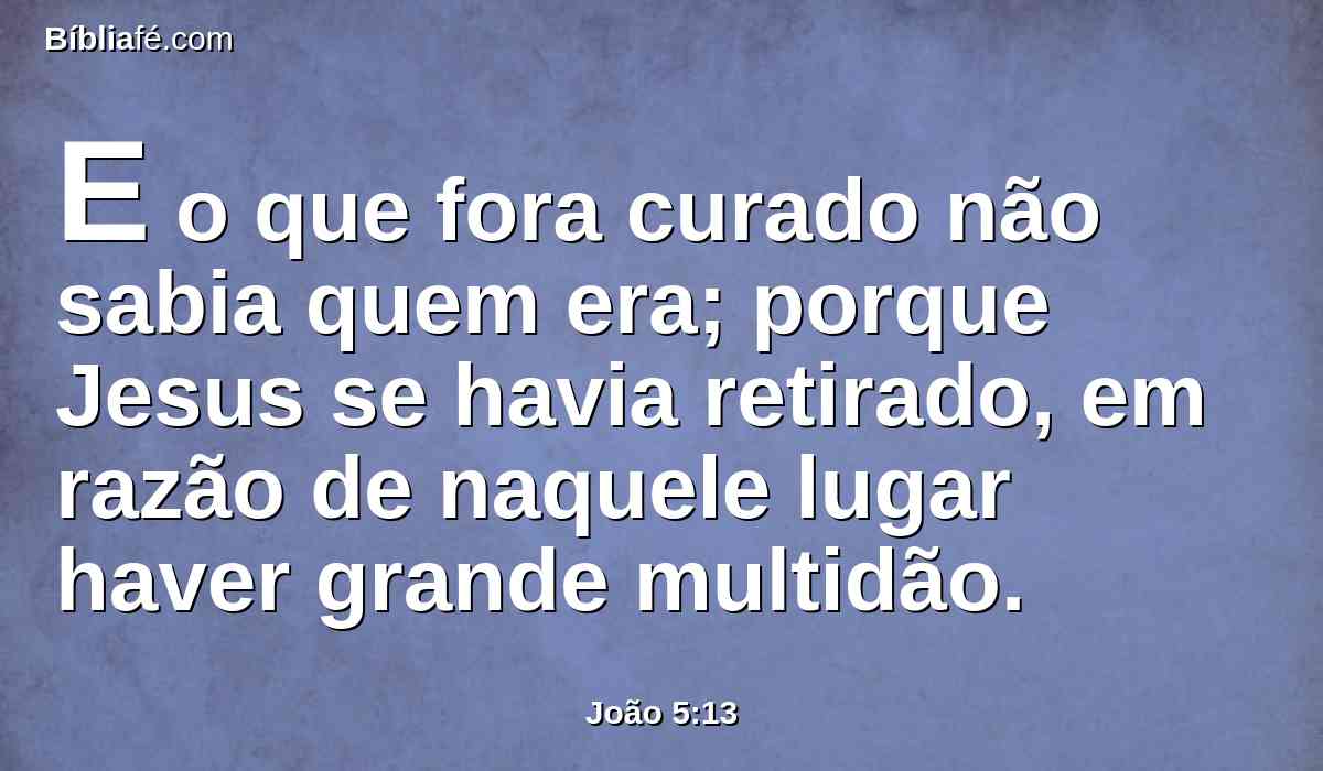 E o que fora curado não sabia quem era; porque Jesus se havia retirado, em razão de naquele lugar haver grande multidão.