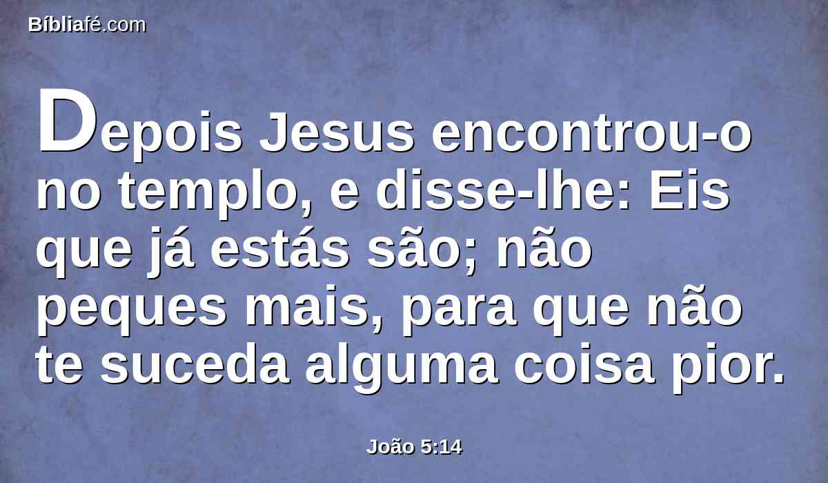 Depois Jesus encontrou-o no templo, e disse-lhe: Eis que já estás são; não peques mais, para que não te suceda alguma coisa pior.