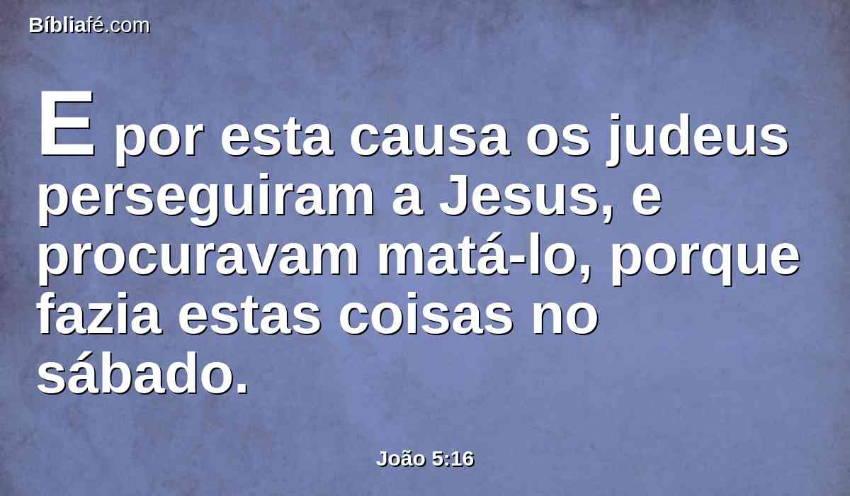 E por esta causa os judeus perseguiram a Jesus, e procuravam matá-lo, porque fazia estas coisas no sábado.