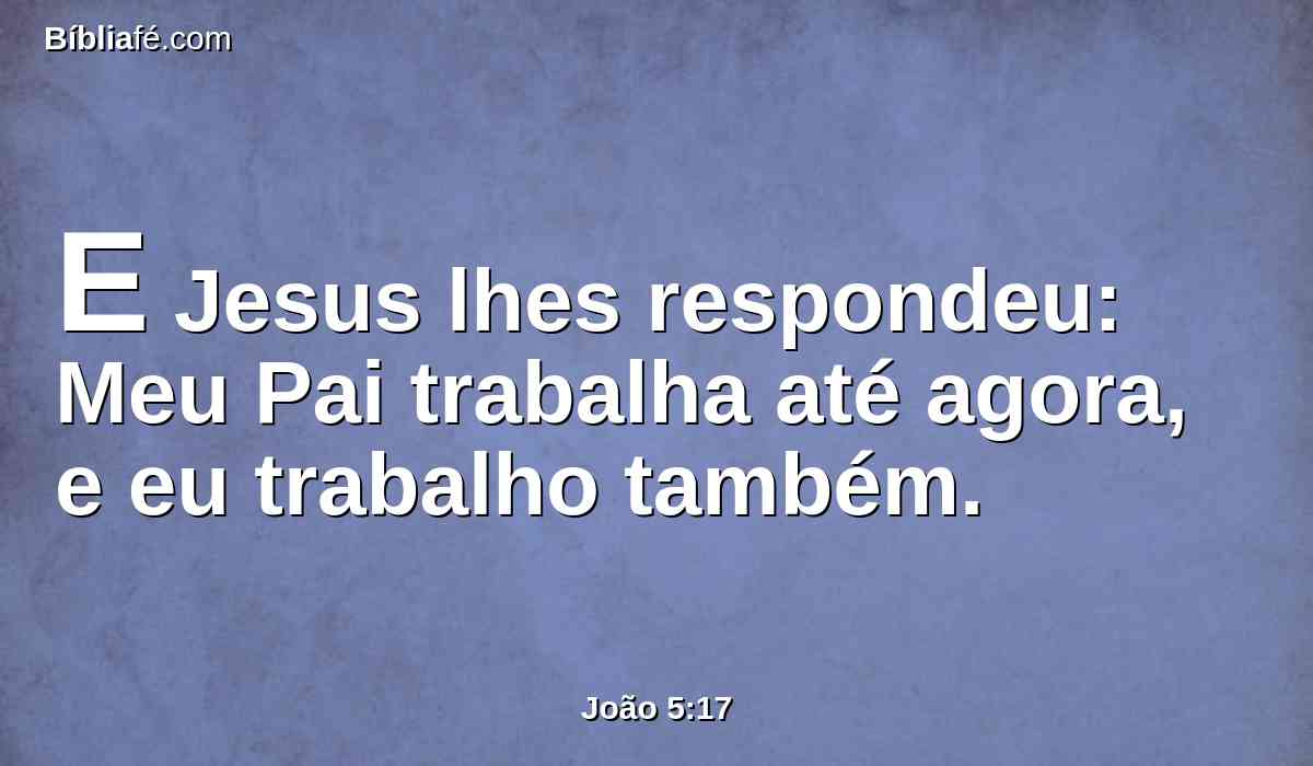 E Jesus lhes respondeu: Meu Pai trabalha até agora, e eu trabalho também.