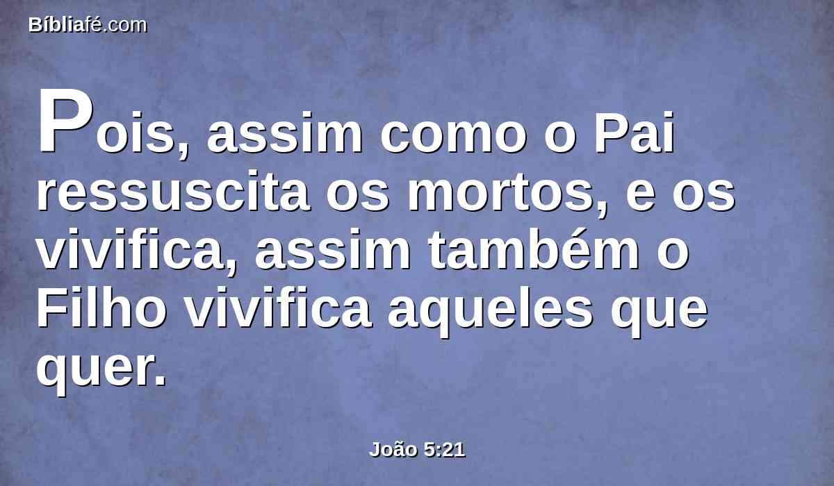Pois, assim como o Pai ressuscita os mortos, e os vivifica, assim também o Filho vivifica aqueles que quer.