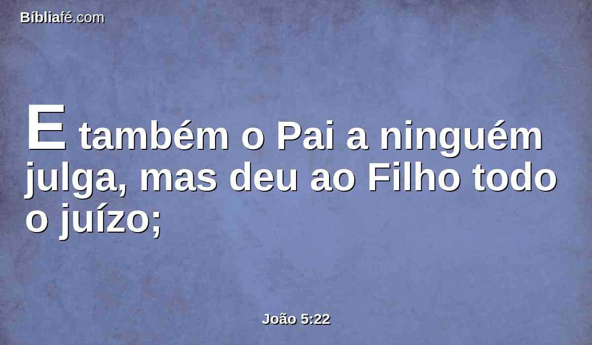 E também o Pai a ninguém julga, mas deu ao Filho todo o juízo;