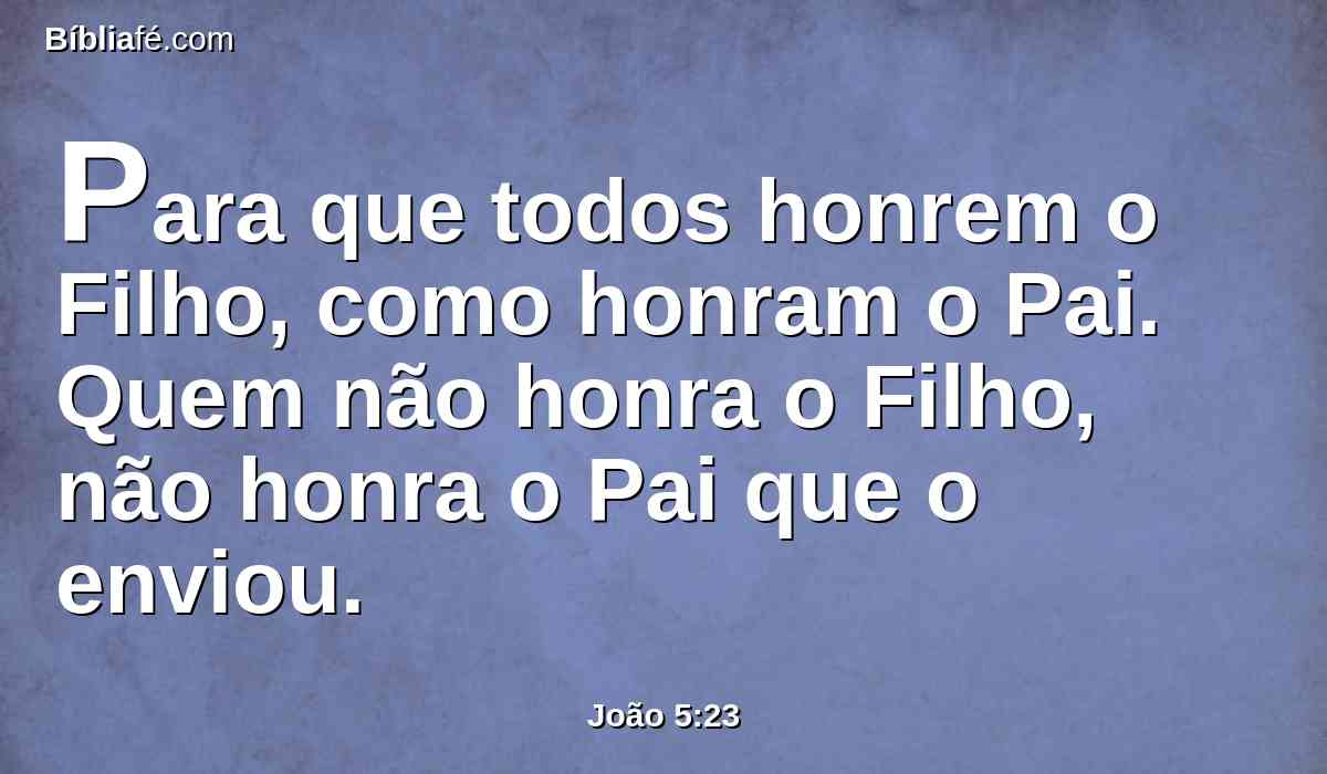Para que todos honrem o Filho, como honram o Pai. Quem não honra o Filho, não honra o Pai que o enviou.