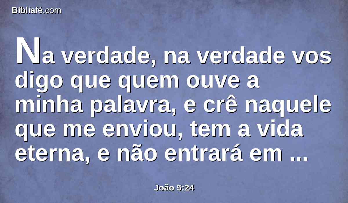Na verdade, na verdade vos digo que quem ouve a minha palavra, e crê naquele que me enviou, tem a vida eterna, e não entrará em condenação, mas passou da morte para a vida.