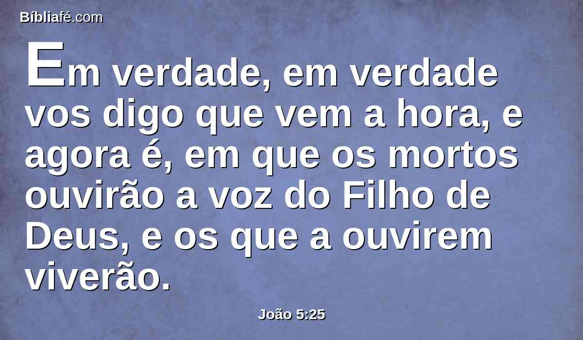 Em verdade, em verdade vos digo que vem a hora, e agora é, em que os mortos ouvirão a voz do Filho de Deus, e os que a ouvirem viverão.