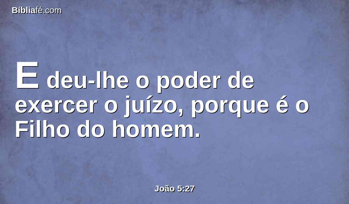 E deu-lhe o poder de exercer o juízo, porque é o Filho do homem.