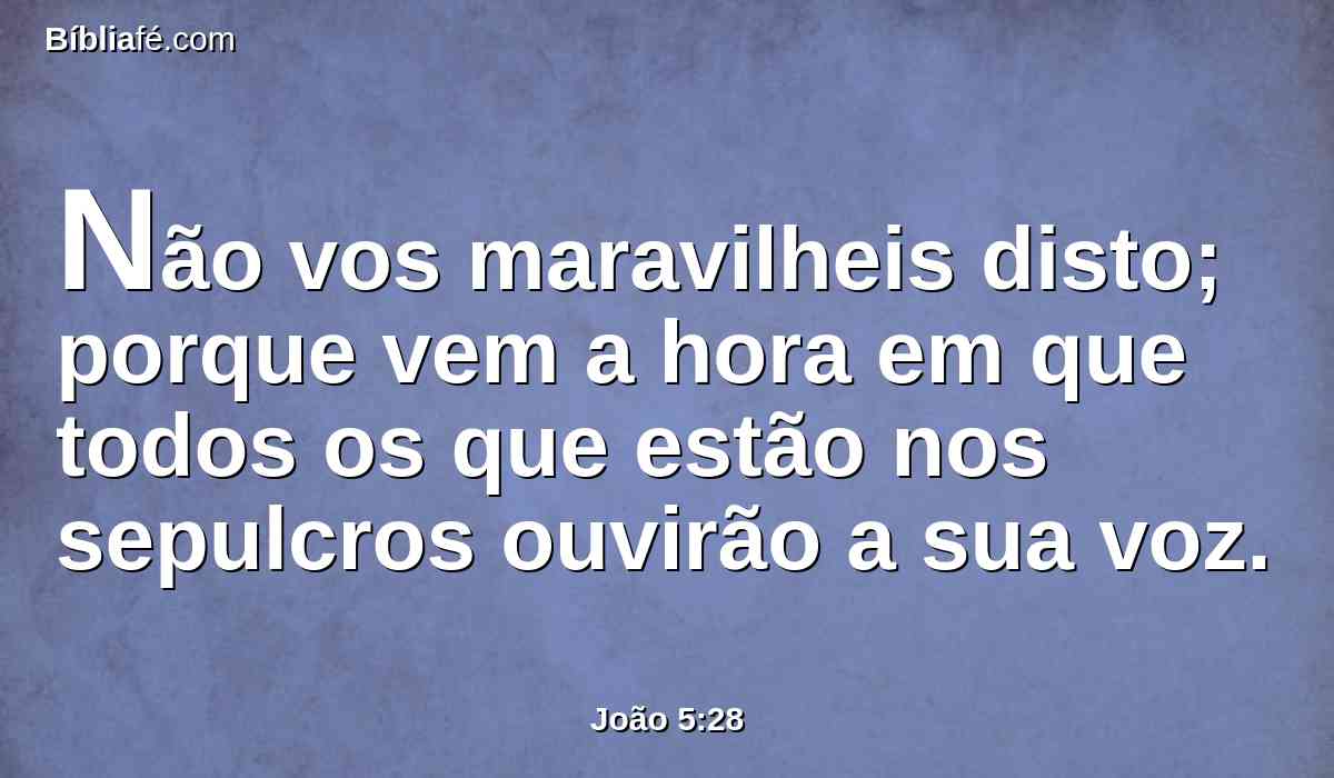 Não vos maravilheis disto; porque vem a hora em que todos os que estão nos sepulcros ouvirão a sua voz.