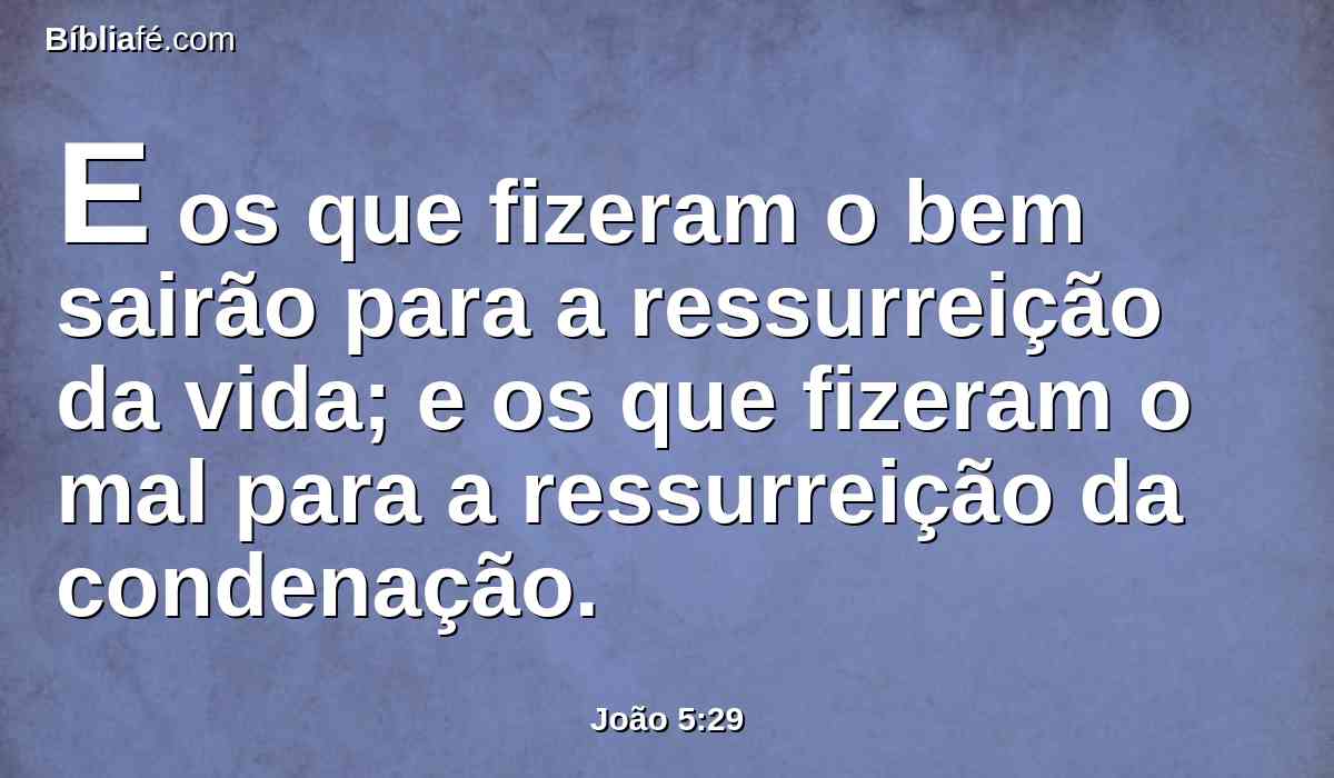 E os que fizeram o bem sairão para a ressurreição da vida; e os que fizeram o mal para a ressurreição da condenação.