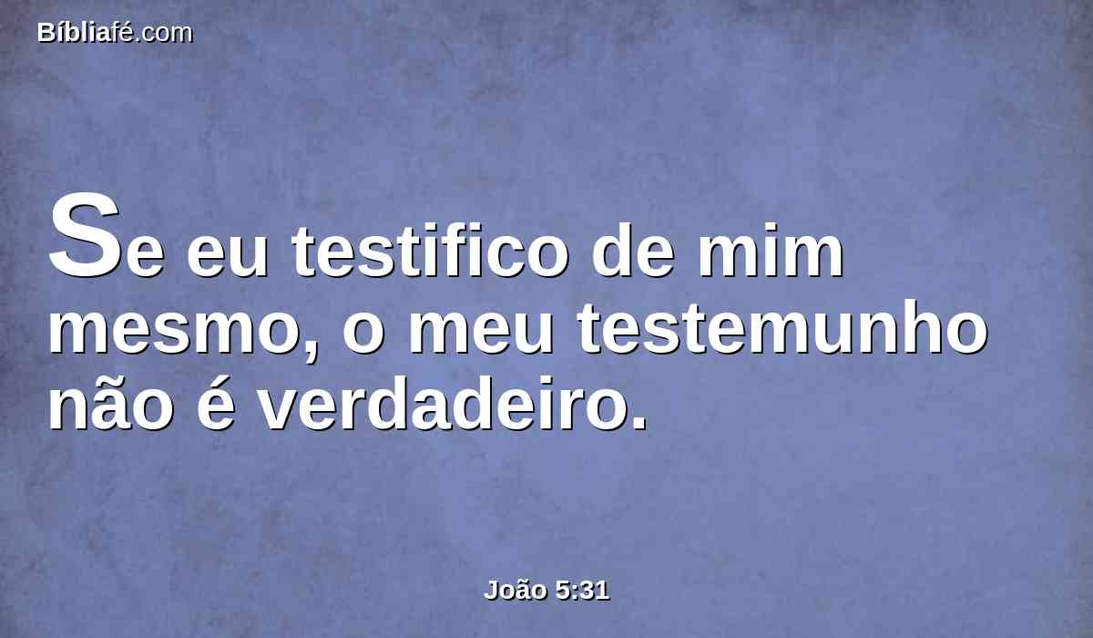 Se eu testifico de mim mesmo, o meu testemunho não é verdadeiro.