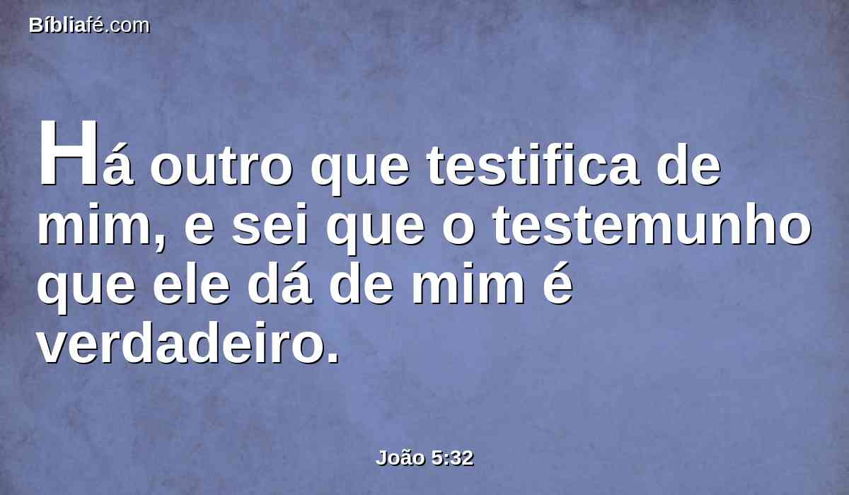 Há outro que testifica de mim, e sei que o testemunho que ele dá de mim é verdadeiro.